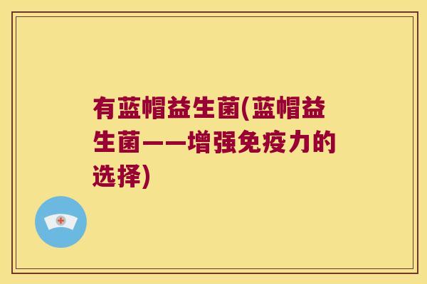 有蓝帽益生菌(蓝帽益生菌——增强力的选择)