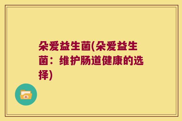 朵爱益生菌(朵爱益生菌:维护肠道健康的选择) 朵爱益生菌(朵爱益生菌:维护肠道健康的选择)