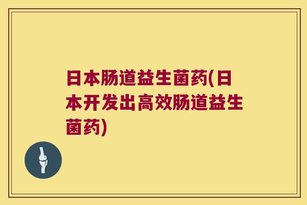 日本肠道益生菌药(日本开发出高效肠道益生菌药) 日本肠道益生菌药(日本开发出高效肠道益生菌药)