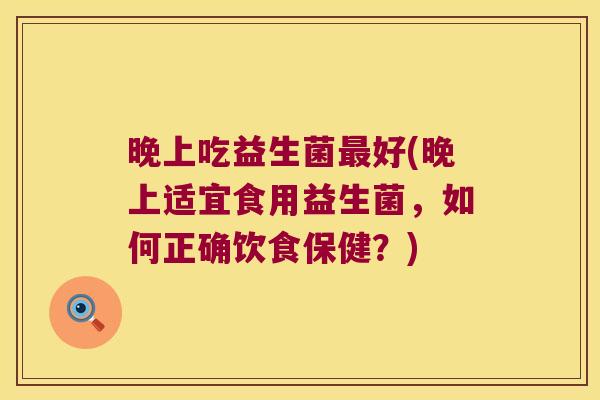 晚上吃益生菌最好(晚上适宜食用益生菌，如何正确饮食保健？)