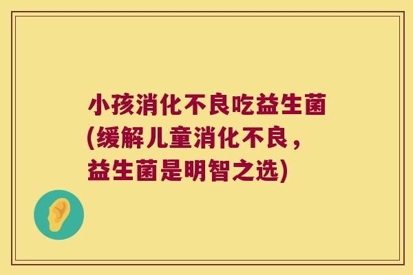 小孩消化不良吃益生菌(缓解儿童消化不良，益生菌是明智之选)