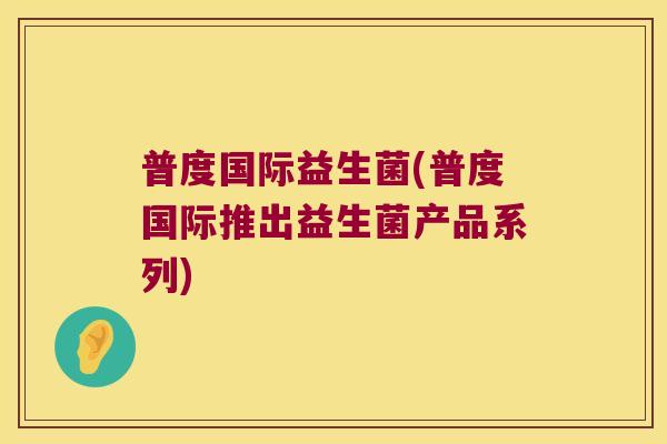 普度国际益生菌(普度国际推出益生菌产品系列)