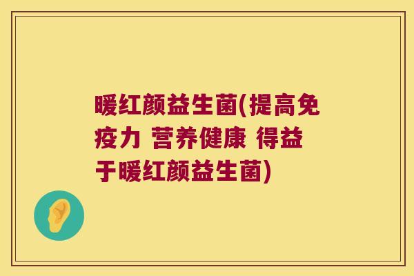暖红颜益生菌(提高免疫力 营养健康 得益于暖红颜益生菌)