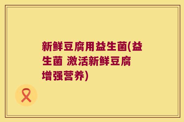 新鲜豆腐用益生菌(益生菌 激活新鲜豆腐 增强营养)