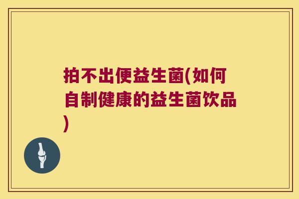 拍不出便益生菌(如何自制健康的益生菌饮品)