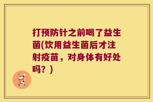 打预防针之前喝了益生菌(饮用益生菌后才注射疫苗，对身体有好处吗？)