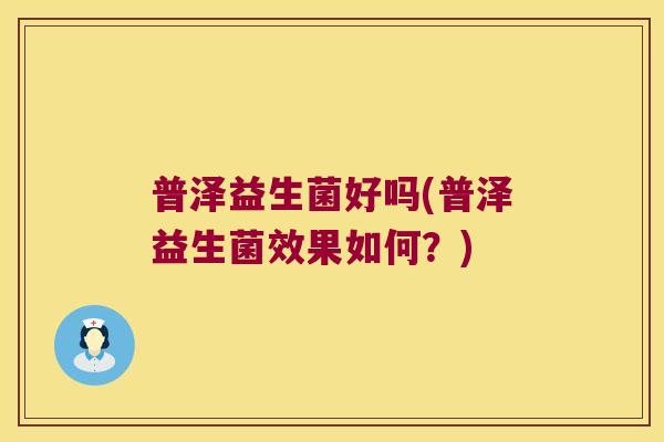 普泽益生菌好吗(普泽益生菌效果如何？)