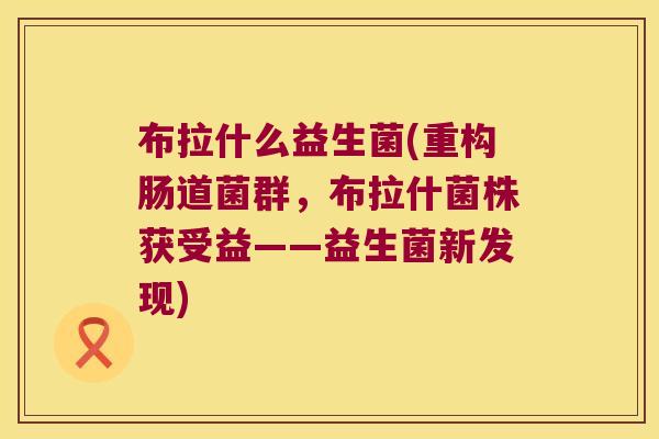 布拉什么益生菌(重构肠道菌群,布拉什菌株获受益——益生菌新发现) 布拉什么益生菌(重构肠道菌群,布拉什菌株获受益——益生菌新发现)