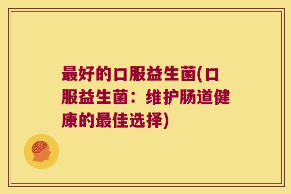 好的口服益生菌(口服益生菌:维护肠道健康的佳选择) 好的口服益生菌(口服益生菌:维护肠道健康的佳选择)