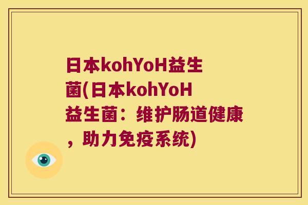 日本kohYoH益生菌(日本kohYoH益生菌:维护肠道健康,助力系统) 日本kohYoH益生菌(日本kohYoH益生菌:维护肠道健康,助力系统)