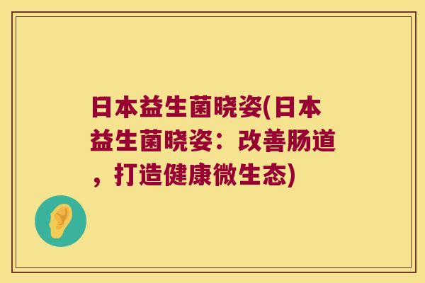 日本益生菌晓姿(日本益生菌晓姿：改善肠道，打造健康微生态)