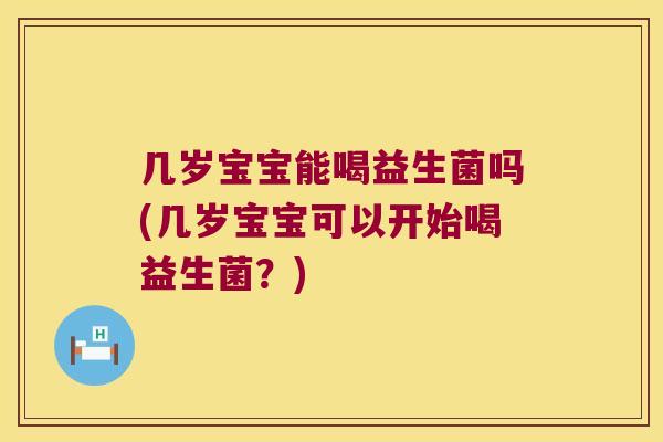 几岁宝宝能喝益生菌吗(几岁宝宝可以开始喝益生菌?) 几岁宝宝能喝益生菌吗(几岁宝宝可以开始喝益生菌?)