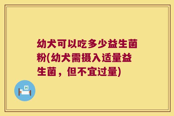 幼犬可以吃多少益生菌粉(幼犬需摄入适量益生菌，但不宜过量)