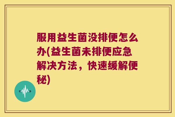 服用益生菌没排便怎么办(益生菌未排便应急解决方法，快速缓解便秘)