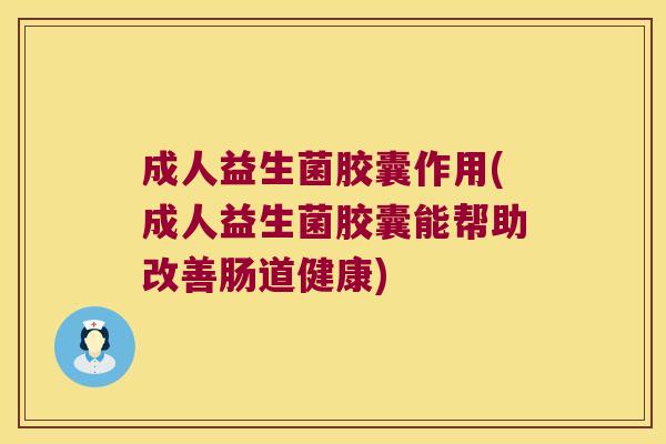成人益生菌胶囊作用(成人益生菌胶囊能帮助改善肠道健康)