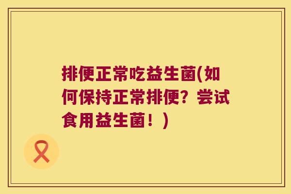 排便正常吃益生菌(如何保持正常排便？尝试食用益生菌！)