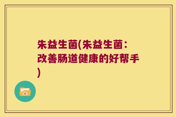 朱益生菌(朱益生菌:改善肠道健康的好帮手) 朱益生菌(朱益生菌:改善肠道健康的好帮手)