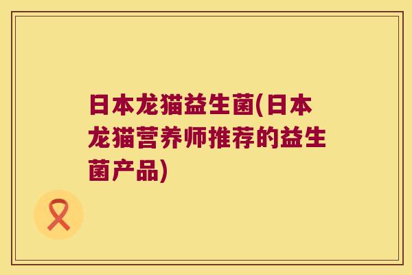 日本龙猫益生菌(日本龙猫营养师推荐的益生菌产品) 日本龙猫益生菌(日本龙猫营养师推荐的益生菌产品)