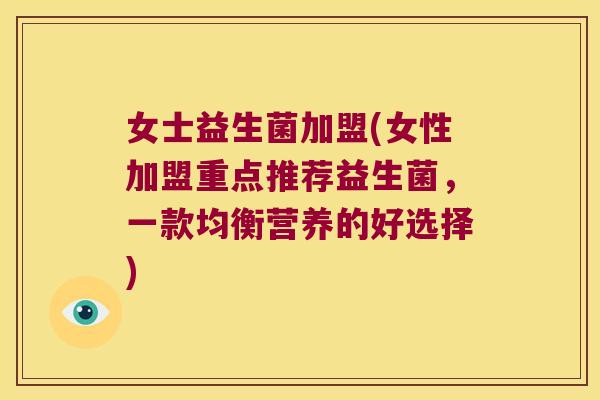女士益生菌加盟(女性加盟重点推荐益生菌,一款均衡营养的好选择) 女士益生菌加盟(女性加盟重点推荐益生菌,一款均衡营养的好选择)