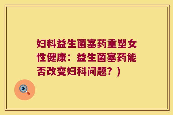 妇科益生菌塞药重塑女性健康：益生菌塞药能否改变妇科问题？)