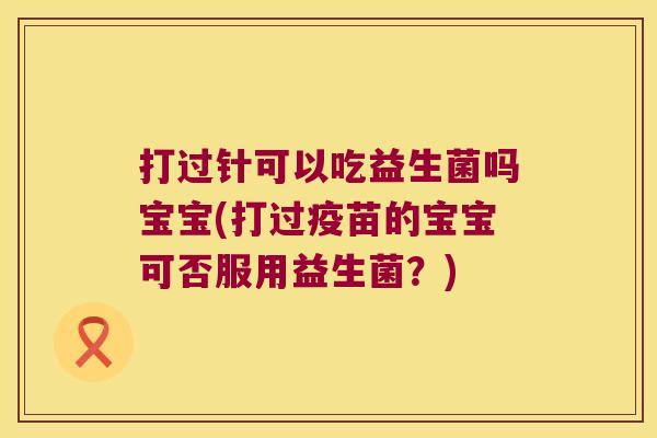 打过针可以吃益生菌吗宝宝(打过疫苗的宝宝可否服用益生菌？)