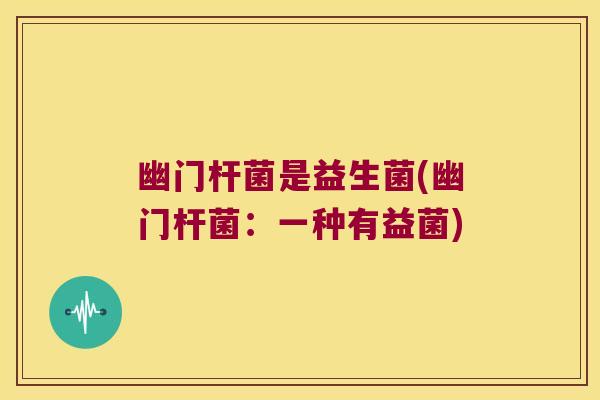 幽门杆菌是益生菌(幽门杆菌：一种有益菌)