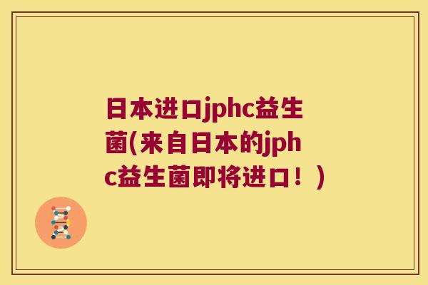 日本进口jphc益生菌(来自日本的jphc益生菌即将进口!) 日本进口jphc益生菌(来自日本的jphc益生菌即将进口!)