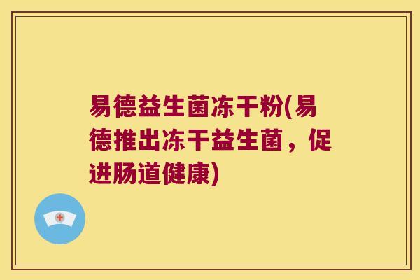 易德益生菌冻干粉(易德推出冻干益生菌，促进肠道健康)