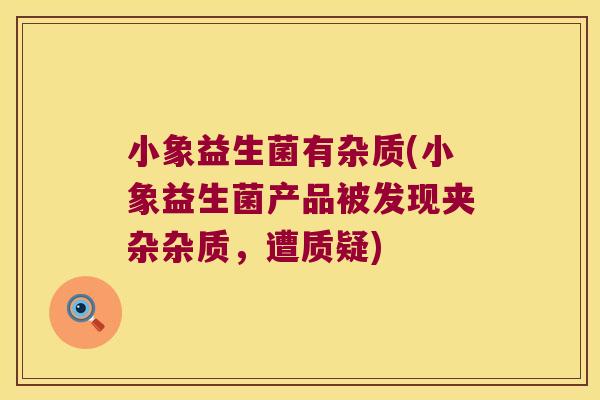 小象益生菌有杂质(小象益生菌产品被发现夹杂杂质，遭质疑)