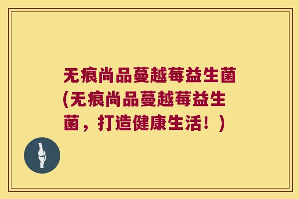 无痕尚品蔓越莓益生菌(无痕尚品蔓越莓益生菌，打造健康生活！)