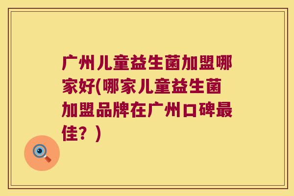 广州儿童益生菌加盟哪家好(哪家儿童益生菌加盟品牌在广州口碑最佳？)