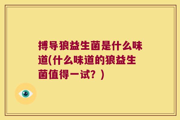 搏导狼益生菌是什么味道(什么味道的狼益生菌值得一试？)
