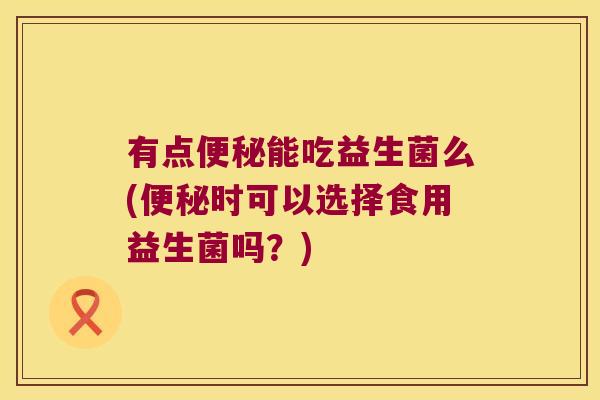 有点便秘能吃益生菌么(便秘时可以选择食用益生菌吗？)