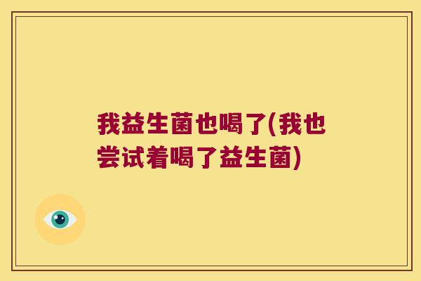 我益生菌也喝了(我也尝试着喝了益生菌)