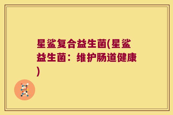 星鲨复合益生菌(星鲨益生菌：维护肠道健康)