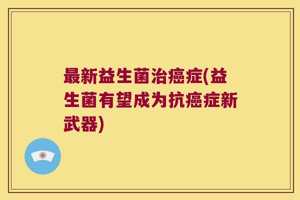 新益生菌症(益生菌有望成为抗症新武器) 新益生菌症(益生菌有望成为抗症新武器)