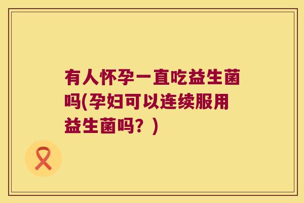 有人怀孕一直吃益生菌吗(孕妇可以连续服用益生菌吗？)
