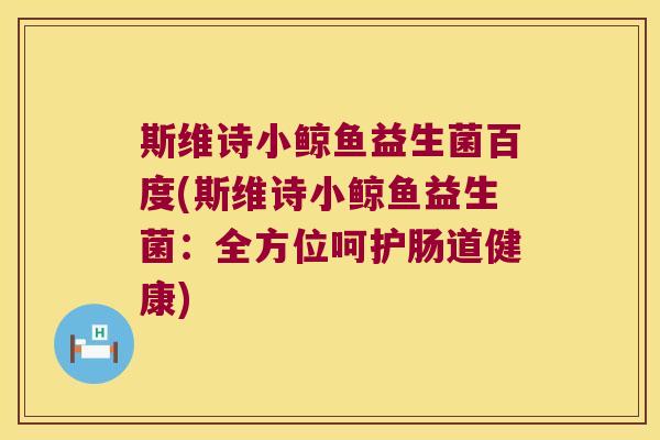 斯维诗小鲸鱼益生菌百度(斯维诗小鲸鱼益生菌：全方位呵护肠道健康)