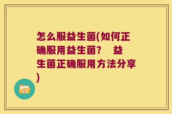 怎么服益生菌(如何正确服用益生菌？  益生菌正确服用方法分享)