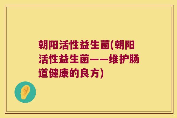朝阳活性益生菌(朝阳活性益生菌——维护肠道健康的良方)