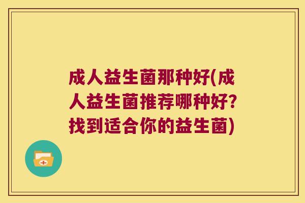 成人益生菌那种好(成人益生菌推荐哪种好？找到适合你的益生菌)