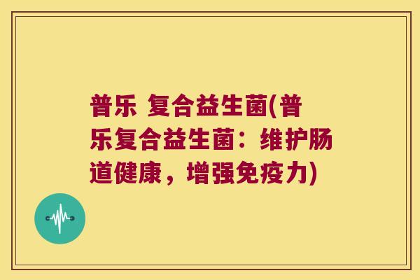 普乐 复合益生菌(普乐复合益生菌：维护肠道健康，增强免疫力)
