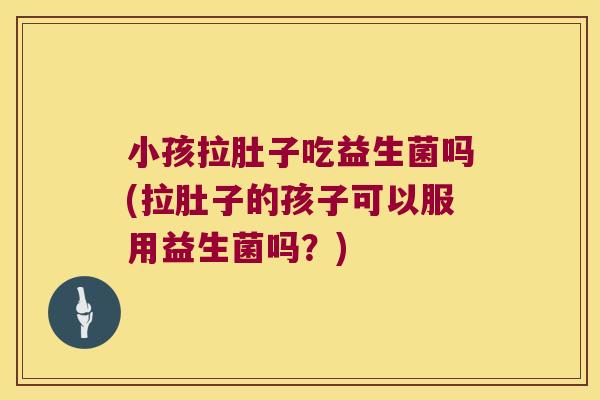 小孩拉肚子吃益生菌吗(拉肚子的孩子可以服用益生菌吗？)