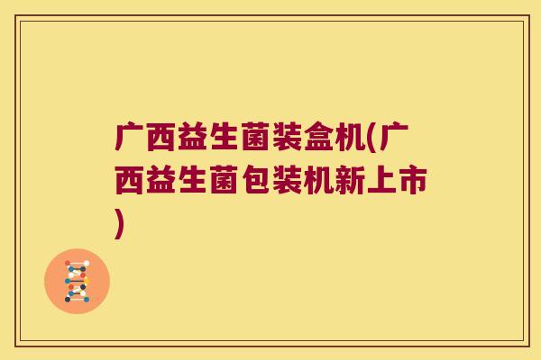 广西益生菌装盒机(广西益生菌包装机新上市)