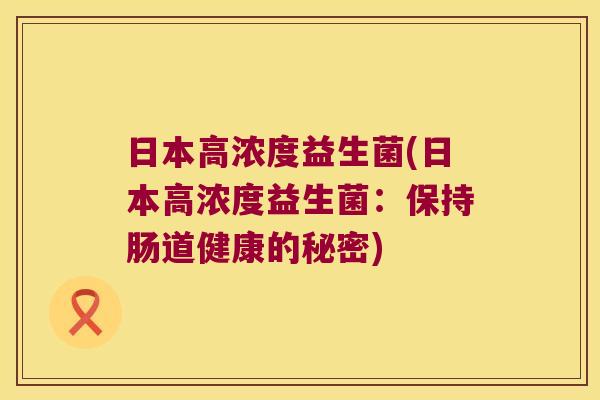 日本高浓度益生菌(日本高浓度益生菌：保持肠道健康的秘密)