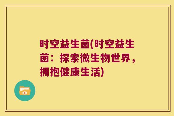 时空益生菌(时空益生菌:探索微生物世界,拥抱健康生活) 时空益生菌(时空益生菌:探索微生物世界,拥抱健康生活)
