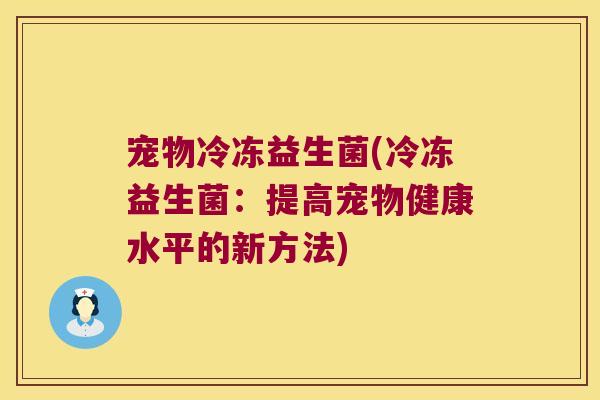 宠物冷冻益生菌(冷冻益生菌:提高宠物健康水平的新方法) 宠物冷冻益生菌(冷冻益生菌:提高宠物健康水平的新方法)
