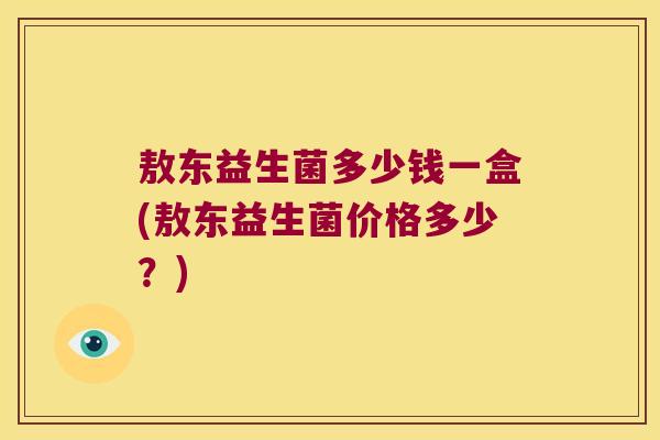 敖东益生菌多少钱一盒(敖东益生菌价格多少?) 敖东益生菌多少钱一盒(敖东益生菌价格多少?)