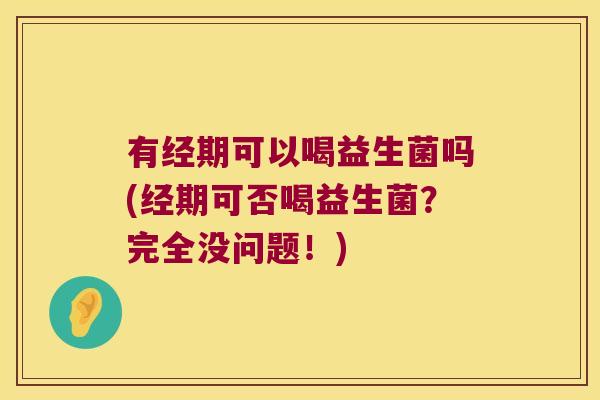 有经期可以喝益生菌吗(经期可否喝益生菌？完全没问题！)