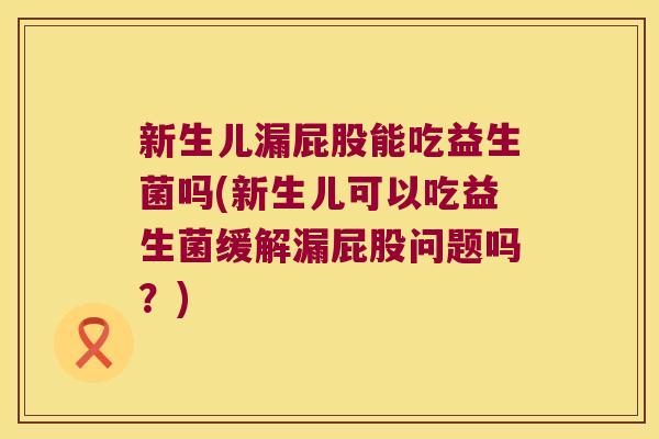 新生儿漏屁股能吃益生菌吗(新生儿可以吃益生菌缓解漏屁股问题吗？)